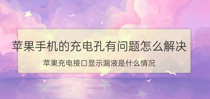 苹果手机的充电孔有问题怎么解决 苹果充电接口显示漏液是什么情况？